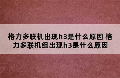 格力多联机出现h3是什么原因 格力多联机组出现h3是什么原因